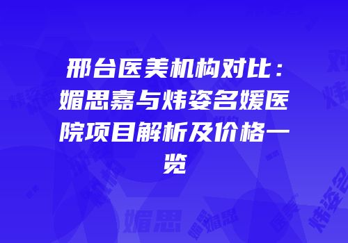 邢台医美机构对比：媚思嘉与炜姿名媛医院项目解析及价格一览
