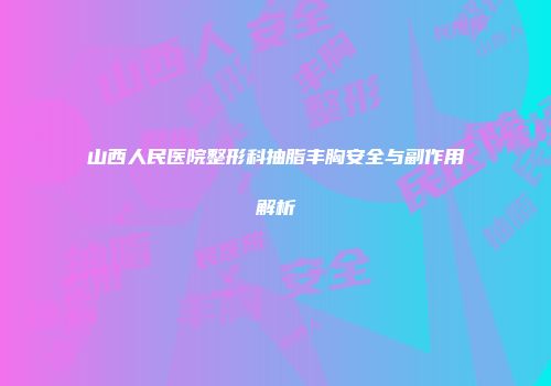 山西人民医院整形科抽脂丰胸安全与副作用解析