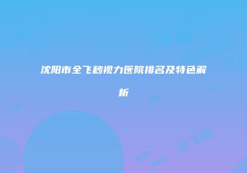 沈阳市全飞秒视力医院排名及特色解析