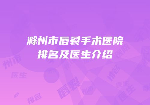 滁州市唇裂手术医院排名及医生介绍