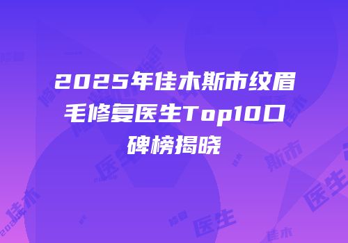2025年佳木斯市纹眉毛修复医生Top10口碑榜揭晓