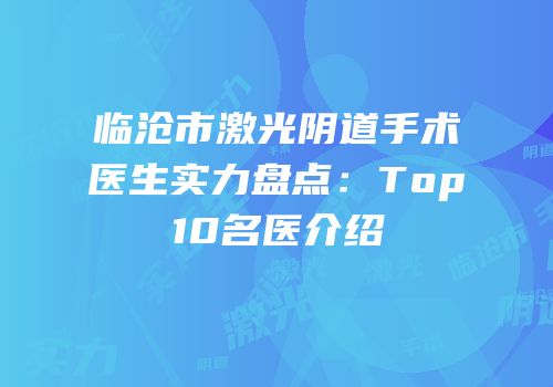 临沧市激光阴道手术医生实力盘点：Top10名医介绍