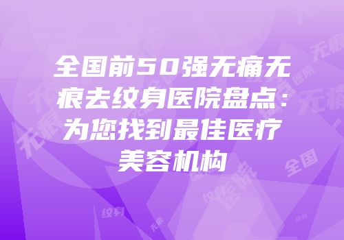 全国前50强无痛无痕去纹身医院盘点：为您找到最佳医疗美容机构