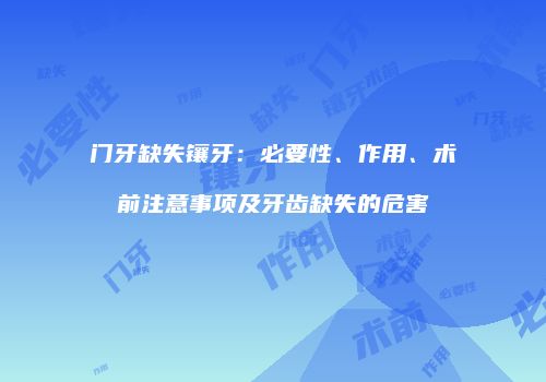 门牙缺失镶牙：必要性、作用、术前注意事项及牙齿缺失的危害