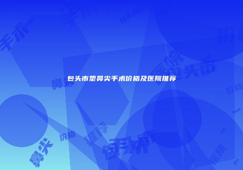 包头市垫鼻尖手术价格及医院推荐