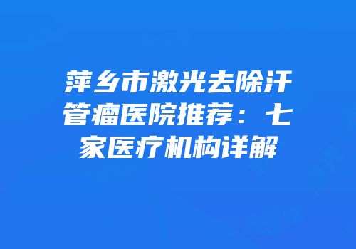 萍乡市激光去除汗管瘤医院推荐：七家医疗机构详解