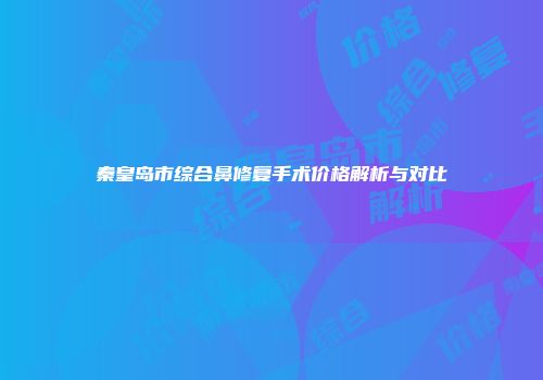 秦皇岛市综合鼻修复手术价格解析与对比