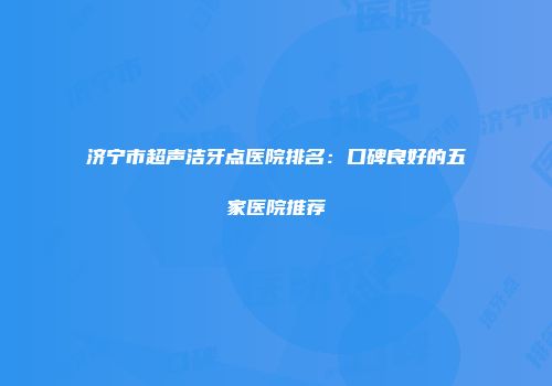 济宁市超声洁牙点医院排名：口碑良好的五家医院推荐