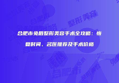 合肥市兔唇整形美容手术全攻略：恢复时间、名医推荐及手术价格