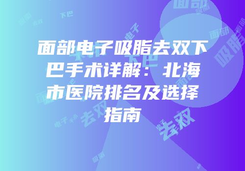 面部电子吸脂去双下巴手术详解：北海市医院排名及选择指南