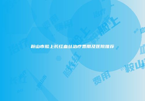 鞍山市脸上长红血丝治疗费用及医院推荐