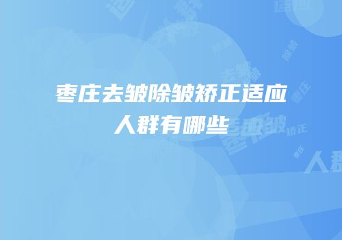 枣庄去皱除皱矫正适应人群有哪些