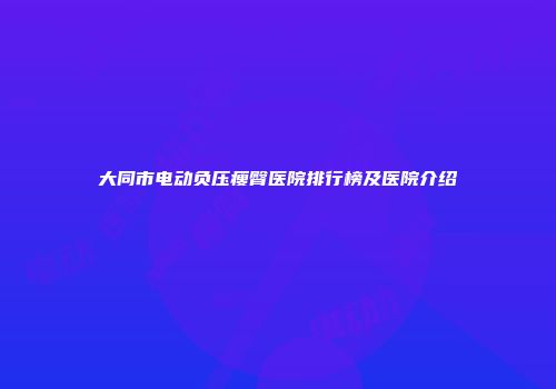 大同市电动负压瘦臀医院排行榜及医院介绍