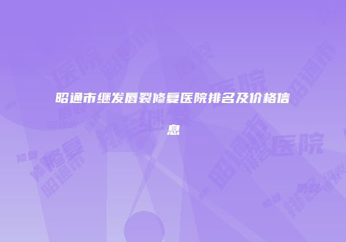 昭通市继发唇裂修复医院排名及价格信息