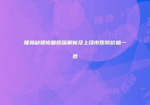 隆鼻缺损修复原因解析及上饶市医院价格一览