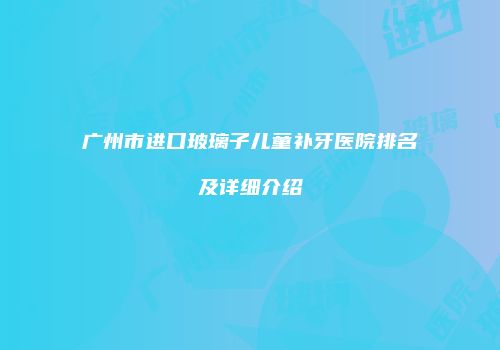 广州市进口玻璃子儿童补牙医院排名及详细介绍