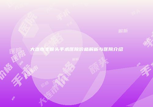大连市丰额头手术医院价格解析与医院介绍