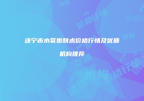 遂宁市水氧嫩肤术价格行情及优质机构推荐