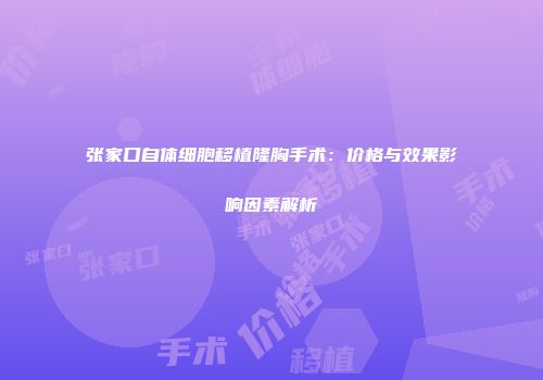 张家口自体细胞移植隆胸手术：价格与效果影响因素解析
