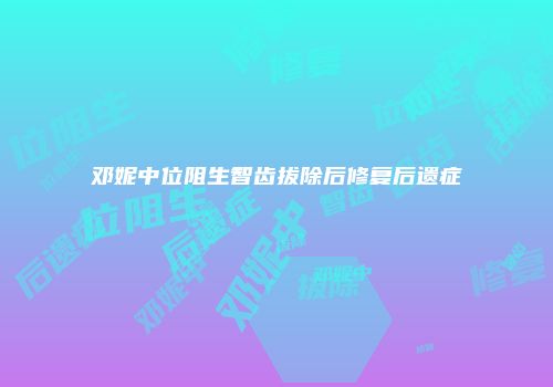 邓妮中位阻生智齿拔除后修复后遗症