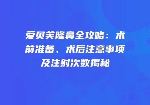 爱贝芙隆鼻全攻略：术前准备、术后注意事项及注射次数揭秘
