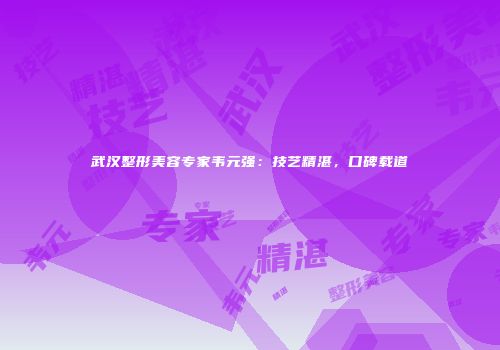 武汉整形美容专家韦元强：技艺精湛，口碑载道