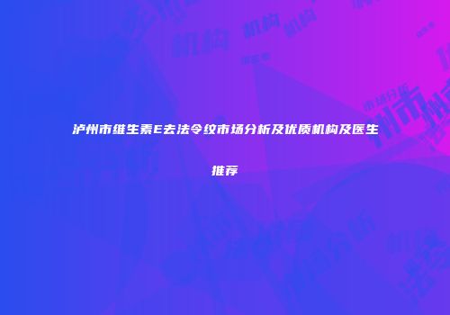 泸州市维生素E去法令纹市场分析及优质机构及医生推荐