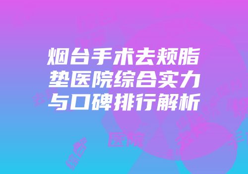 烟台手术去颊脂垫医院综合实力与口碑排行解析
