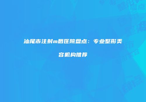 汕尾市注射m唇医院盘点：专业整形美容机构推荐