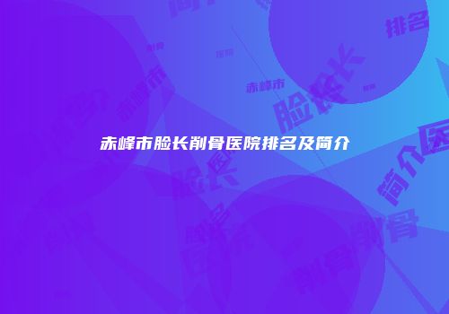 赤峰市脸长削骨医院排名及简介