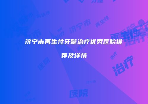 济宁市再生性牙髓治疗优秀医院推荐及详情