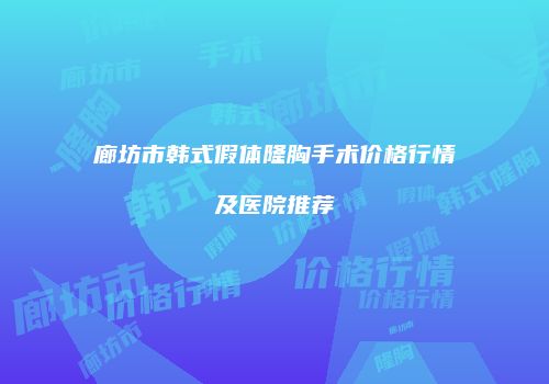 廊坊市韩式假体隆胸手术价格行情及医院推荐