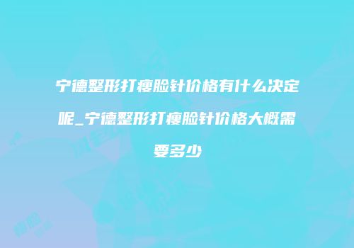 宁德整形打瘦脸针价格有什么决定呢_宁德整形打瘦脸针价格大概需要多少