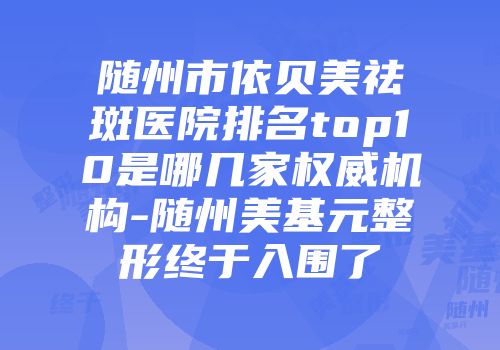 随州市依贝美祛斑医院排名top10是哪几家权威机构-随州美基元整形终于入围了