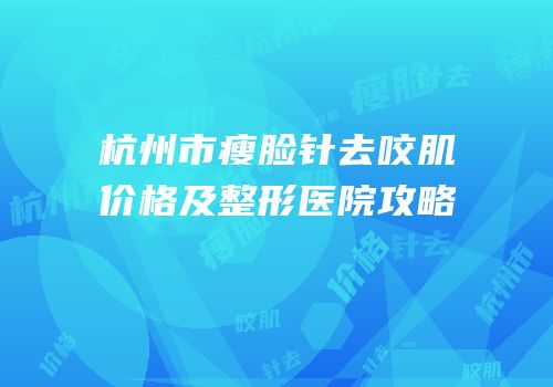 杭州市瘦脸针去咬肌价格及整形医院攻略