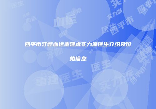 四平市牙髓血运重建术实力派医生介绍及价格信息