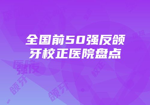 全国前50强反颌牙校正医院盘点