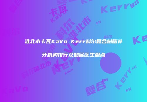 淮北市卡瓦KaVo Kerr科尔复合树脂补牙机构排行及知名医生盘点