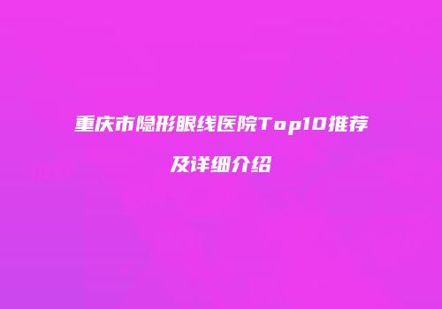 重庆市隐形眼线医院Top10推荐及详细介绍