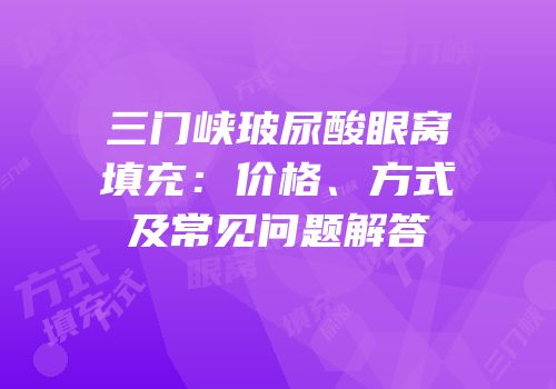 三门峡玻尿酸眼窝填充：价格、方式及常见问题解答