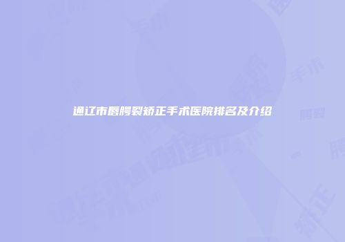 通辽市唇腭裂矫正手术医院排名及介绍