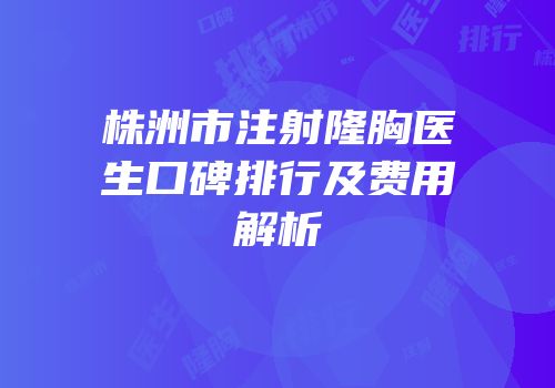 株洲市注射隆胸医生口碑排行及费用解析