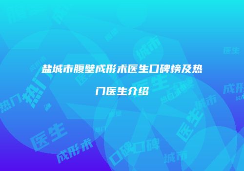 盐城市腹壁成形术医生口碑榜及热门医生介绍