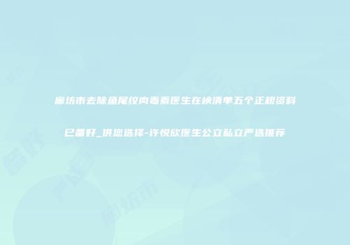廊坊市去除鱼尾纹肉毒素医生在榜清单五个正规资料已备好_供您选择-许悦欣医生公立私立严选推荐