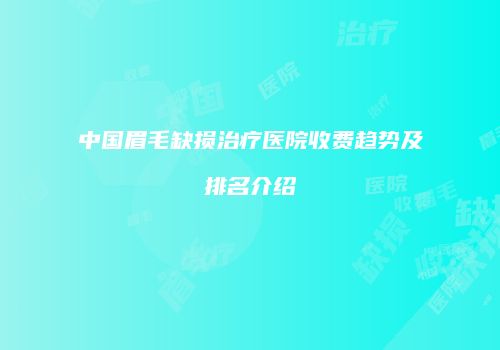 中国眉毛缺损治疗医院收费趋势及排名介绍