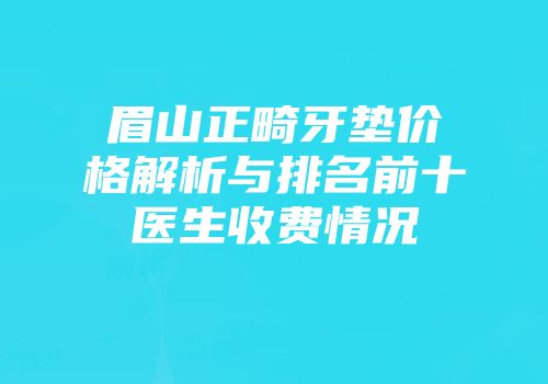 眉山正畸牙垫价格解析与排名前十医生收费情况