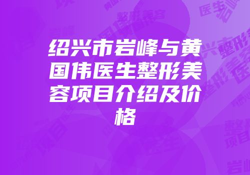 绍兴市岩峰与黄国伟医生整形美容项目介绍及价格
