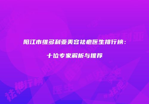 阳江市维多利亚美容祛疤医生排行榜：十位专家解析与推荐