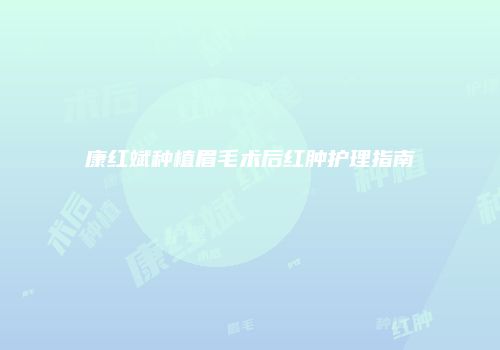康红斌种植眉毛术后红肿护理指南