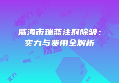 威海市瑞蓝注射除皱：实力与费用全解析